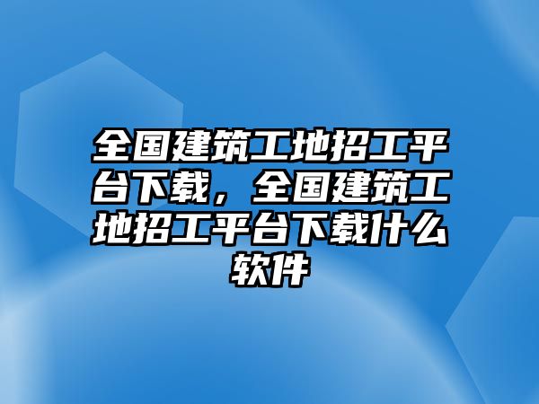 全國建筑工地招工平臺下載，全國建筑工地招工平臺下載什么軟件