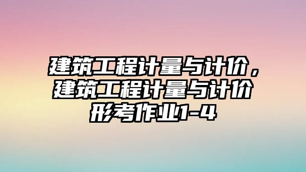 建筑工程計量與計價，建筑工程計量與計價形考作業(yè)1-4