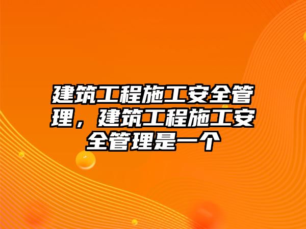 建筑工程施工安全管理，建筑工程施工安全管理是一個(gè)