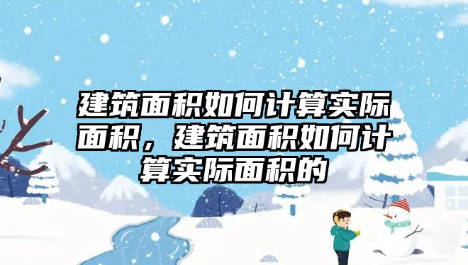 建筑面積如何計(jì)算實(shí)際面積，建筑面積如何計(jì)算實(shí)際面積的