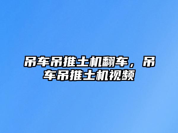 吊車吊推土機翻車，吊車吊推土機視頻