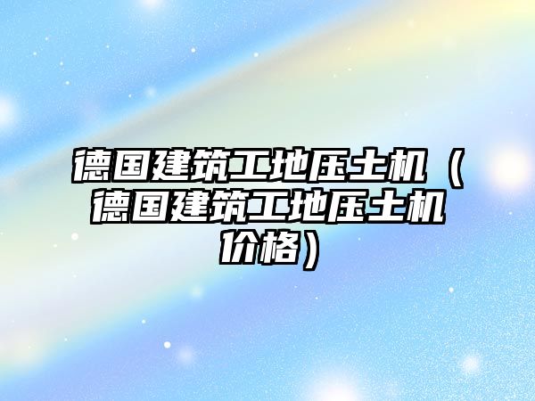 德國(guó)建筑工地壓土機(jī)（德國(guó)建筑工地壓土機(jī)價(jià)格）