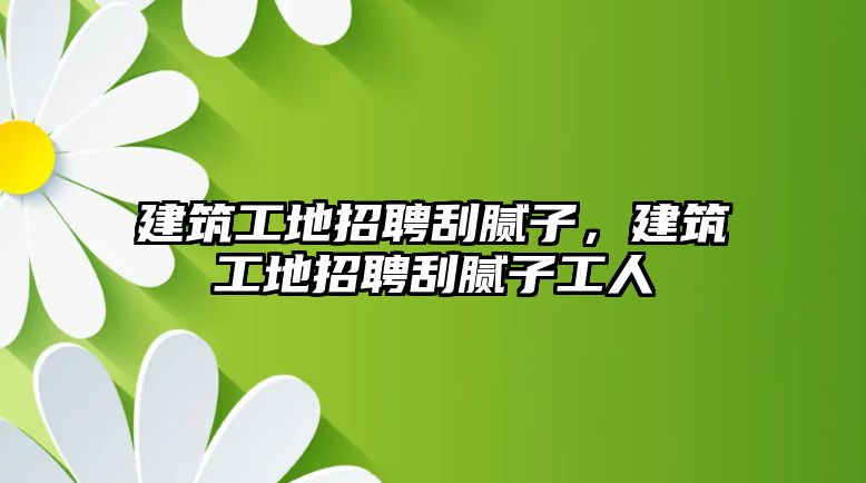 建筑工地招聘刮膩?zhàn)?，建筑工地招聘刮膩?zhàn)庸と? class=