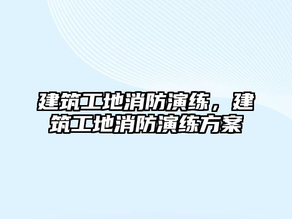 建筑工地消防演練，建筑工地消防演練方案