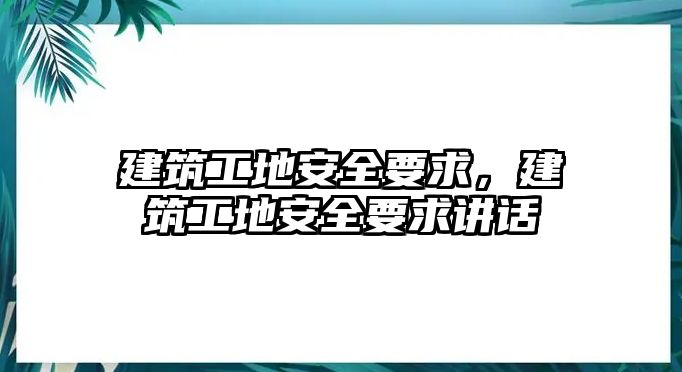 建筑工地安全要求，建筑工地安全要求講話(huà)