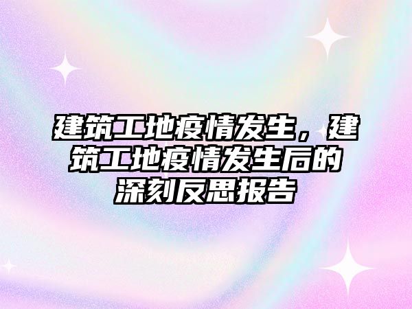 建筑工地疫情發(fā)生，建筑工地疫情發(fā)生后的深刻反思報告