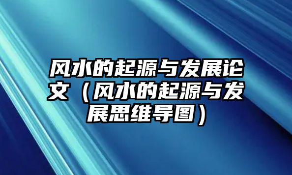 風(fēng)水的起源與發(fā)展論文（風(fēng)水的起源與發(fā)展思維導(dǎo)圖）