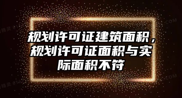 規(guī)劃許可證建筑面積，規(guī)劃許可證面積與實際面積不符