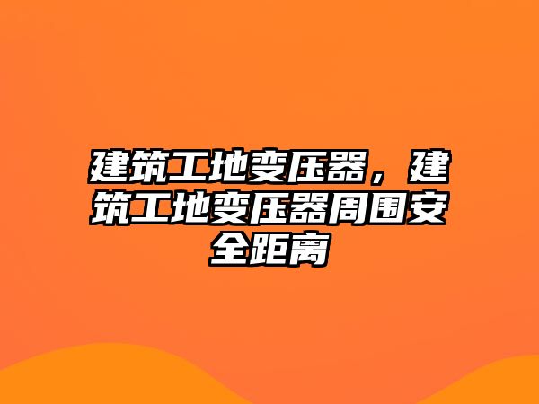 建筑工地變壓器，建筑工地變壓器周?chē)踩嚯x