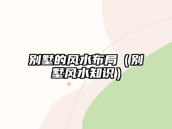 別墅的風(fēng)水布局（別墅風(fēng)水知識）