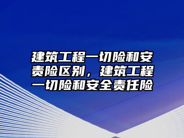 建筑工程一切險(xiǎn)和安責(zé)險(xiǎn)區(qū)別，建筑工程一切險(xiǎn)和安全責(zé)任險(xiǎn)