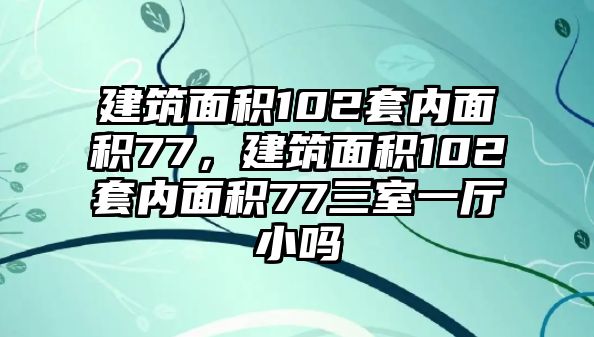 建筑面積102套內(nèi)面積77，建筑面積102套內(nèi)面積77三室一廳小嗎