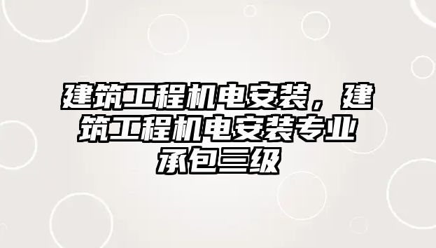 建筑工程機(jī)電安裝，建筑工程機(jī)電安裝專業(yè)承包三級(jí)