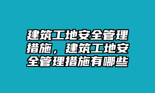 建筑工地安全管理措施，建筑工地安全管理措施有哪些