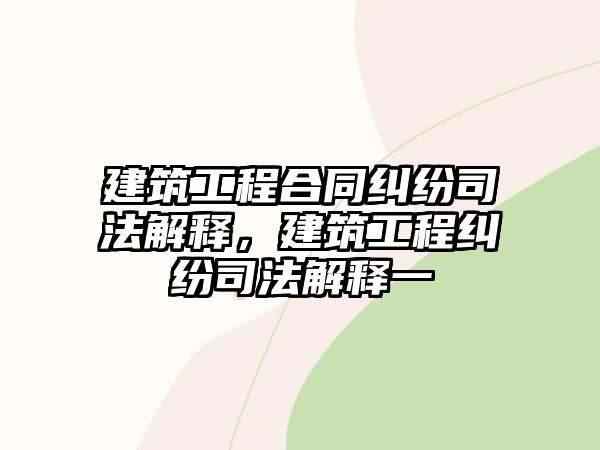 建筑工程合同糾紛司法解釋，建筑工程糾紛司法解釋一