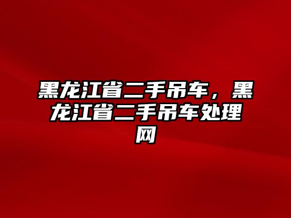 黑龍江省二手吊車，黑龍江省二手吊車處理網(wǎng)