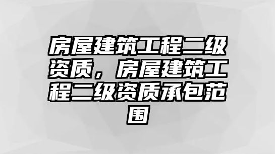 房屋建筑工程二級(jí)資質(zhì)，房屋建筑工程二級(jí)資質(zhì)承包范圍