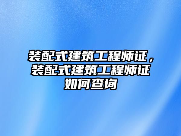 裝配式建筑工程師證，裝配式建筑工程師證如何查詢