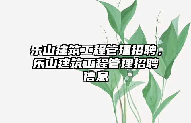 樂(lè)山建筑工程管理招聘，樂(lè)山建筑工程管理招聘信息