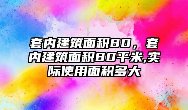 套內(nèi)建筑面積80，套內(nèi)建筑面積80平米,實際使用面積多大