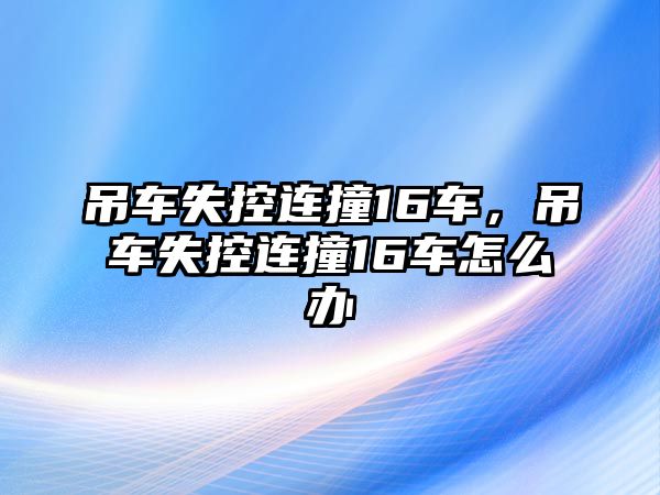 吊車失控連撞16車，吊車失控連撞16車怎么辦