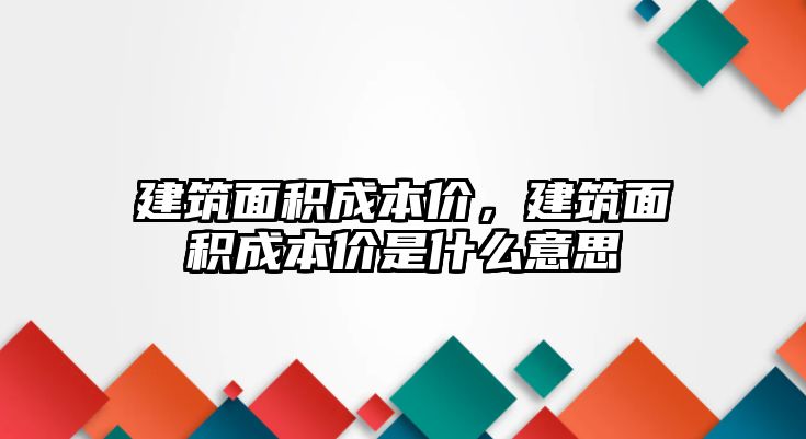 建筑面積成本價，建筑面積成本價是什么意思