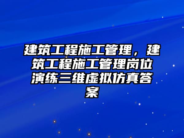 建筑工程施工管理，建筑工程施工管理崗位演練三維虛擬仿真答案