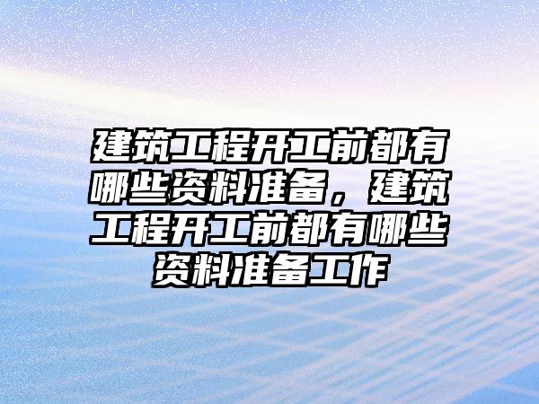 建筑工程開工前都有哪些資料準(zhǔn)備，建筑工程開工前都有哪些資料準(zhǔn)備工作