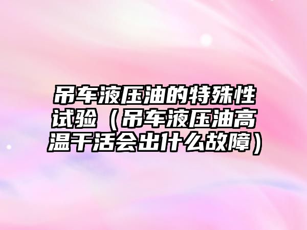 吊車液壓油的特殊性試驗(yàn)（吊車液壓油高溫干活會(huì)出什么故障）