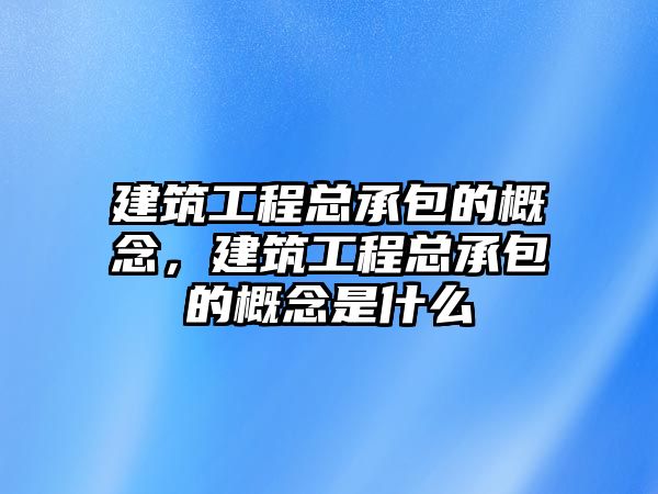 建筑工程總承包的概念，建筑工程總承包的概念是什么