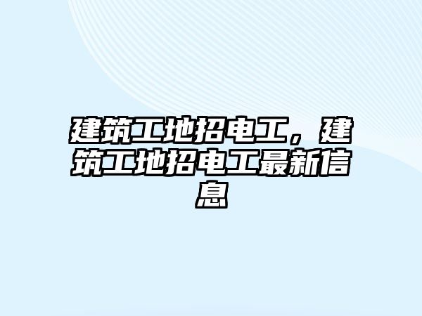 建筑工地招電工，建筑工地招電工最新信息