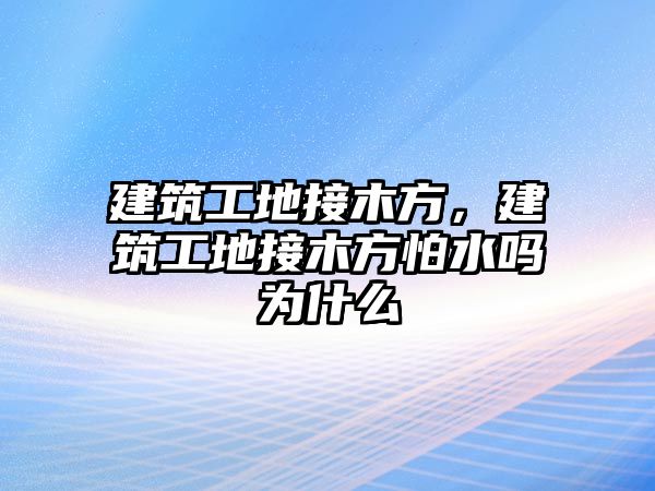 建筑工地接木方，建筑工地接木方怕水嗎為什么