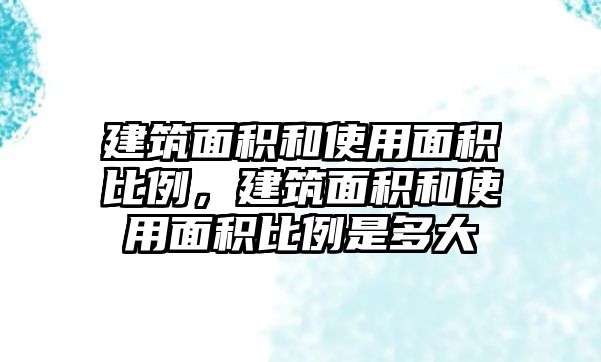 建筑面積和使用面積比例，建筑面積和使用面積比例是多大