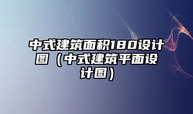 中式建筑面積180設(shè)計(jì)圖（中式建筑平面設(shè)計(jì)圖）