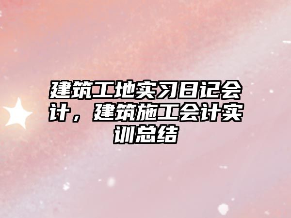 建筑工地實(shí)習(xí)日記會(huì)計(jì)，建筑施工會(huì)計(jì)實(shí)訓(xùn)總結(jié)