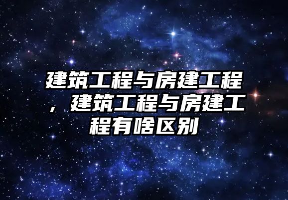 建筑工程與房建工程，建筑工程與房建工程有啥區(qū)別