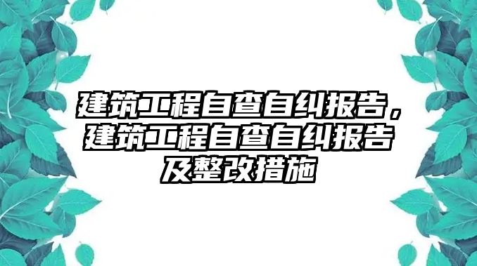 建筑工程自查自糾報告，建筑工程自查自糾報告及整改措施