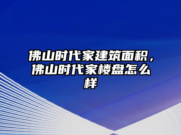 佛山時(shí)代家建筑面積，佛山時(shí)代家樓盤怎么樣