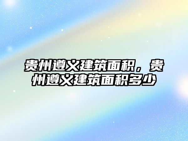 貴州遵義建筑面積，貴州遵義建筑面積多少