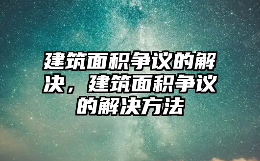 建筑面積爭議的解決，建筑面積爭議的解決方法