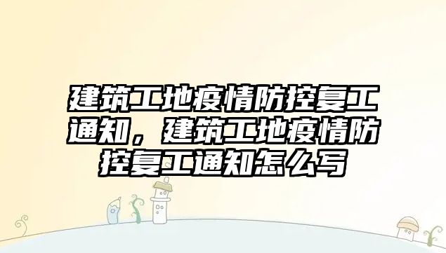 建筑工地疫情防控復工通知，建筑工地疫情防控復工通知怎么寫