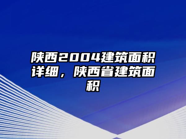 陜西2004建筑面積詳細(xì)，陜西省建筑面積