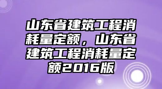 山東省建筑工程消耗量定額，山東省建筑工程消耗量定額2016版