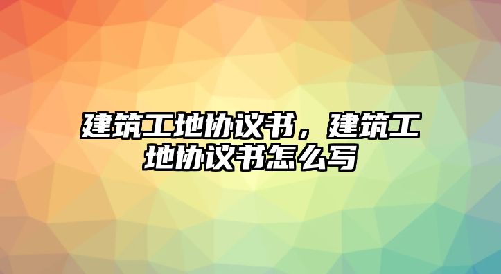 建筑工地協(xié)議書，建筑工地協(xié)議書怎么寫