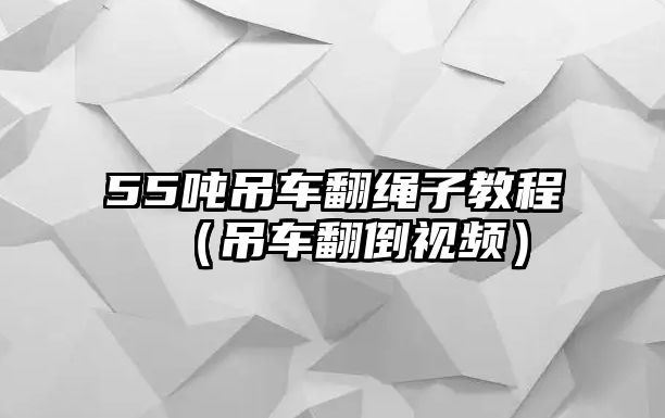 55噸吊車翻繩子教程（吊車翻倒視頻）