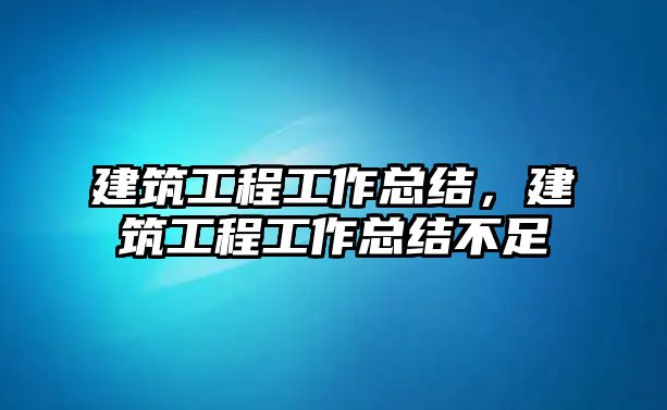 建筑工程工作總結(jié)，建筑工程工作總結(jié)不足