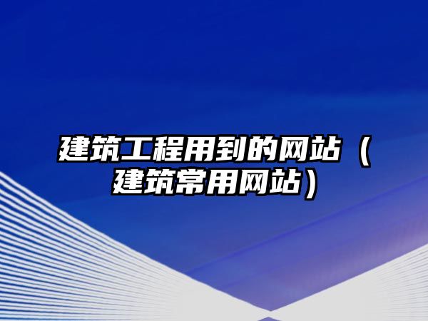 建筑工程用到的網(wǎng)站（建筑常用網(wǎng)站）