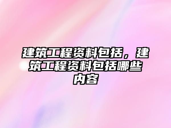 建筑工程資料包括，建筑工程資料包括哪些內(nèi)容