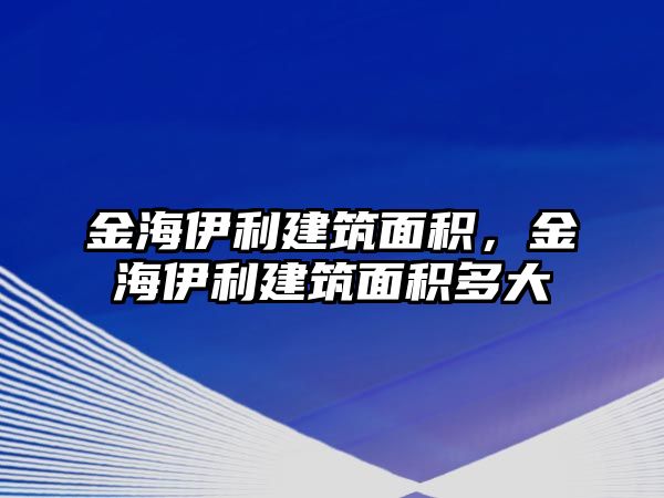 金海伊利建筑面積，金海伊利建筑面積多大