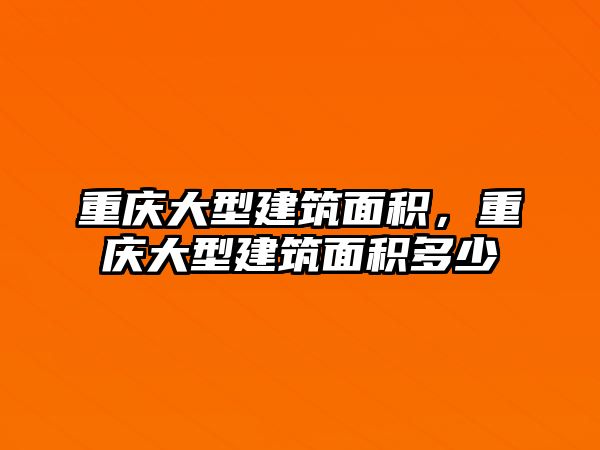 重慶大型建筑面積，重慶大型建筑面積多少